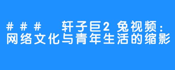 ### 轩子巨2兔视频:网络文化与青年生活的缩影