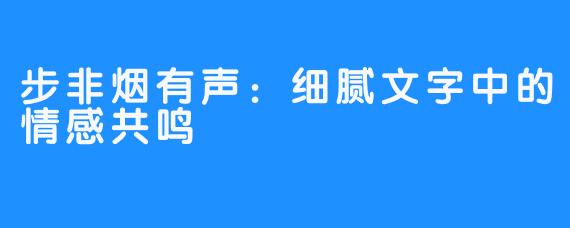 步非烟有声:细腻文字中的情感共鸣