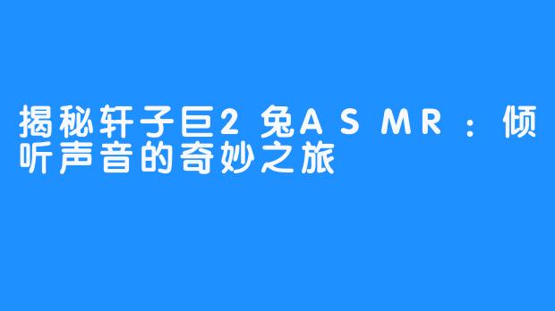 揭秘轩子巨2兔ASMR：倾听声音的奇妙之旅