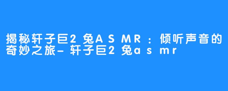 揭秘轩子巨2兔ASMR：倾听声音的奇妙之旅-轩子巨2兔asmr