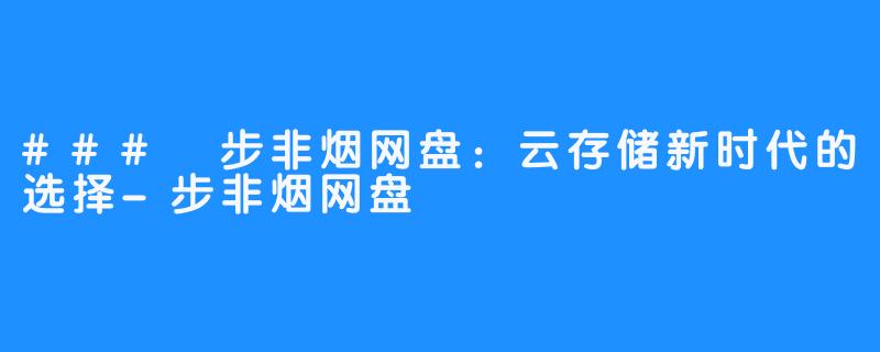 ### 步非烟网盘:云存储新时代的选择-步非烟网盘