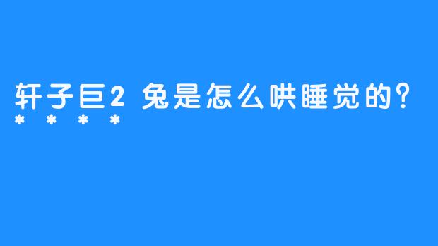 轩子巨2兔是怎么哄睡觉的？****
