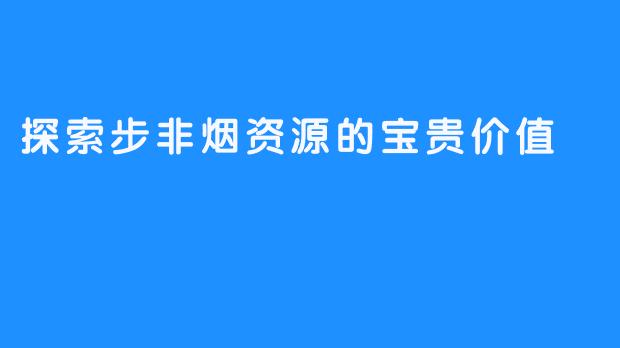 探索步非烟资源的宝贵价值