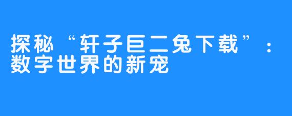 探秘“轩子巨二兔下载”:数字世界的新宠