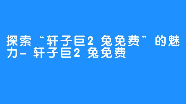 探索“轩子巨2兔免费”的魅力-轩子巨2兔免费