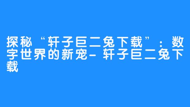 探秘“轩子巨二兔下载”:数字世界的新宠-轩子巨二兔下载