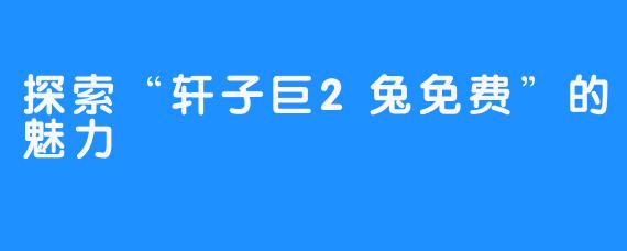 探索“轩子巨2兔免费”的魅力
