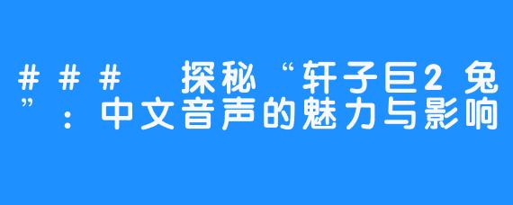 ### 探秘“轩子巨2兔”:中文音声的魅力与影响