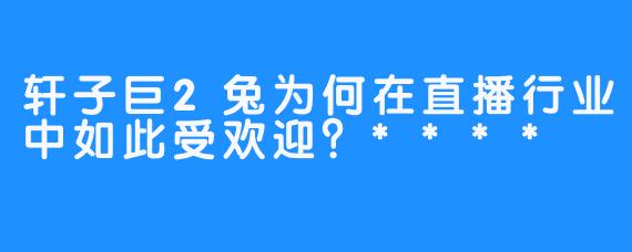 轩子巨2兔为何在直播行业中如此受欢迎？****