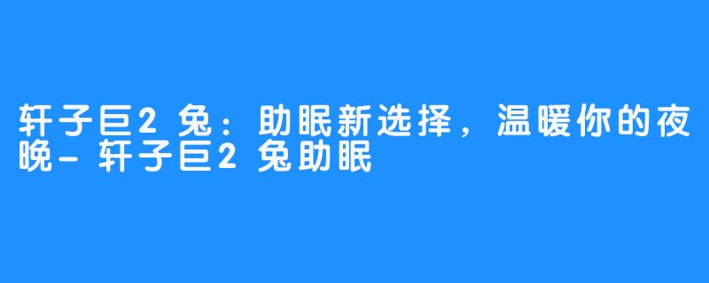 轩子巨2兔:助眠新选择,温暖你的夜晚-轩子巨2兔助眠