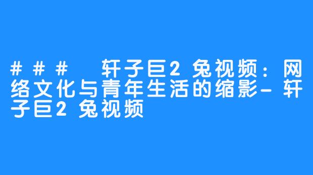 ### 轩子巨2兔视频:网络文化与青年生活的缩影-轩子巨2兔视频