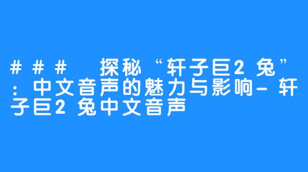 ### 探秘“轩子巨2兔”:中文音声的魅力与影响-轩子巨2兔中文音声