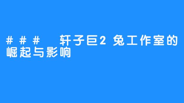 ### 轩子巨2兔工作室的崛起与影响