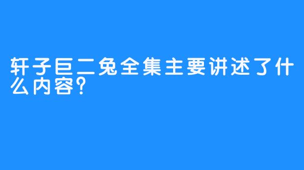 轩子巨二兔全集主要讲述了什么内容？