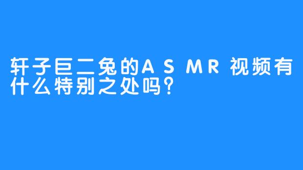 轩子巨二兔的ASMR视频有什么特别之处吗？  