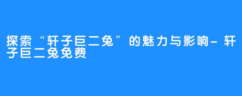 探索“轩子巨二兔”的魅力与影响-轩子巨二兔免费