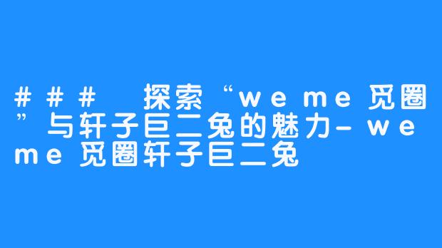 ### 探索“weme觅圈”与轩子巨二兔的魅力-weme觅圈轩子巨二兔