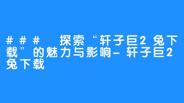 ### 探索“轩子巨2兔下载”的魅力与影响-轩子巨2兔下载