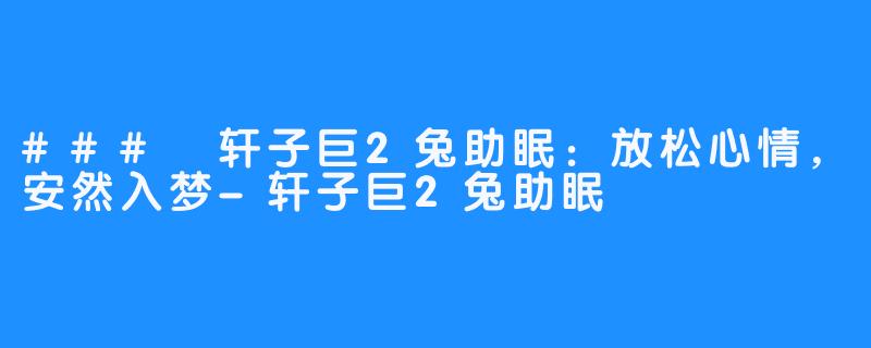 ### 轩子巨2兔助眠:放松心情,安然入梦-轩子巨2兔助眠