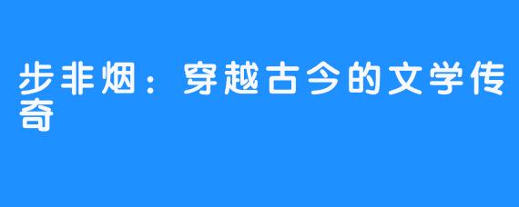 步非烟:穿越古今的文学传奇