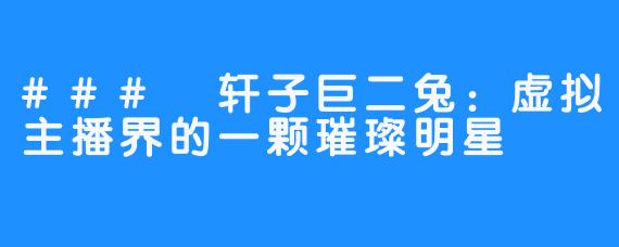 ### 轩子巨二兔:虚拟主播界的一颗璀璨明星