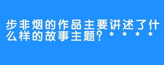 步非烟的作品主要讲述了什么样的故事主题？****