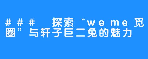 ### 探索“weme觅圈”与轩子巨二兔的魅力