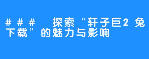 ### 探索“轩子巨2兔下载”的魅力与影响