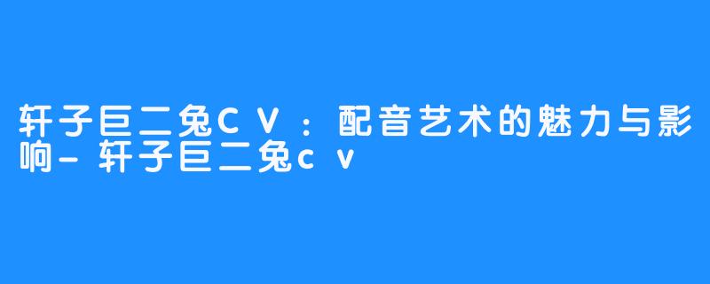 轩子巨二兔CV:配音艺术的魅力与影响-轩子巨二兔cv