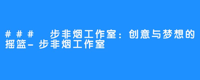 ### 步非烟工作室:创意与梦想的摇篮-步非烟工作室