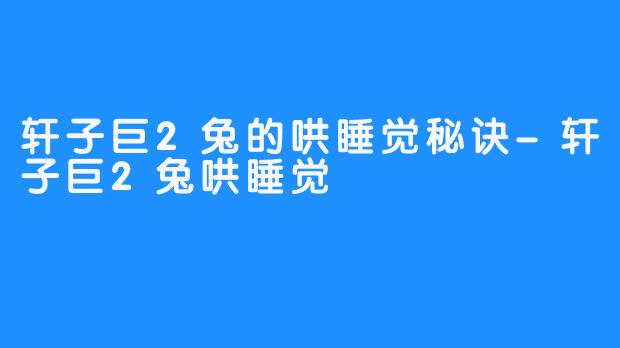 轩子巨2兔的哄睡觉秘诀-轩子巨2兔哄睡觉