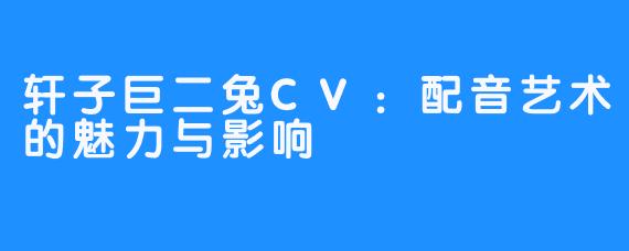 轩子巨二兔CV:配音艺术的魅力与影响