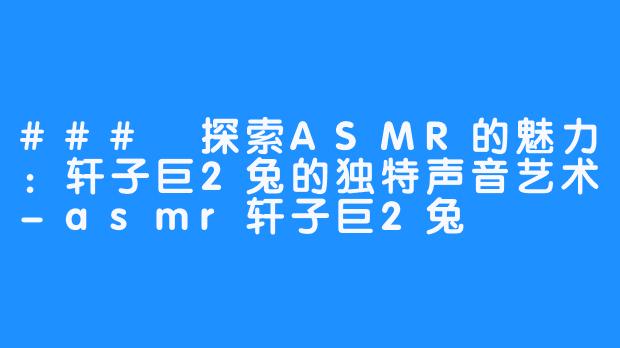 ### 探索ASMR的魅力:轩子巨2兔的独特声音艺术-asmr轩子巨2兔