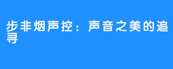 步非烟声控:声音之美的追寻