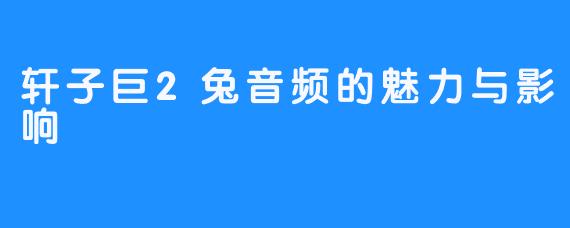 轩子巨2兔音频的魅力与影响