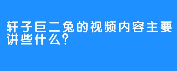 轩子巨二兔的视频内容主要讲些什么？