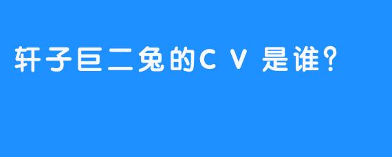 轩子巨二兔的CV是谁？