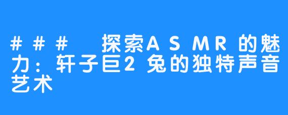 ### 探索ASMR的魅力:轩子巨2兔的独特声音艺术