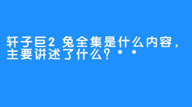 轩子巨2兔全集是什么内容，主要讲述了什么？**