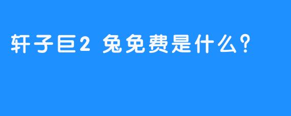 轩子巨2兔免费是什么？  