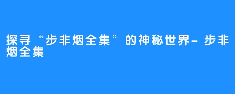 探寻“步非烟全集”的神秘世界-步非烟全集