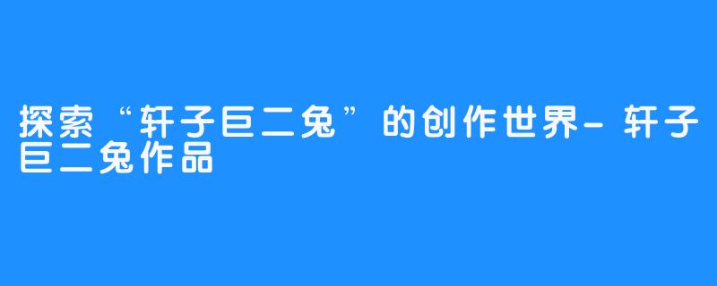 探索“轩子巨二兔”的创作世界-轩子巨二兔作品