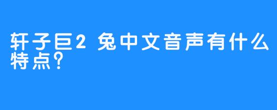 轩子巨2兔中文音声有什么特点？