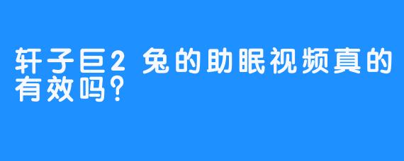 轩子巨2兔的助眠视频真的有效吗？