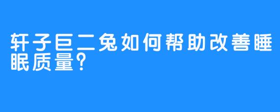 轩子巨二兔如何帮助改善睡眠质量？
