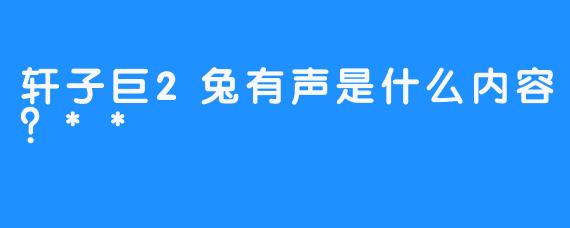 轩子巨2兔有声是什么内容？**