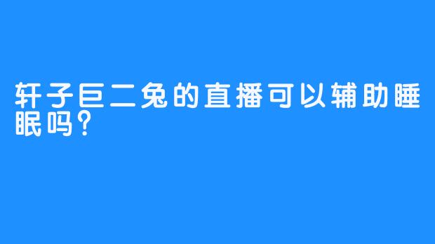 轩子巨二兔的直播可以辅助睡眠吗？