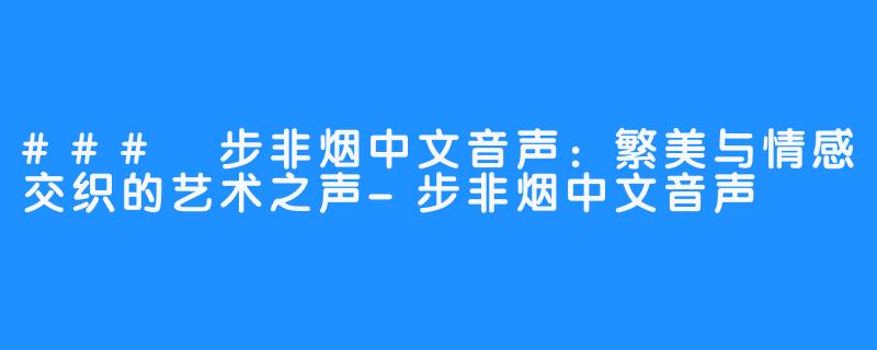 ### 步非烟中文音声:繁美与情感交织的艺术之声-步非烟中文音声