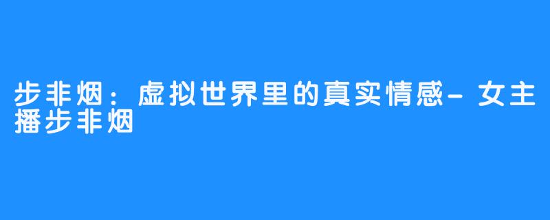 步非烟:虚拟世界里的真实情感-女主播步非烟
