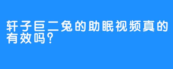 轩子巨二兔的助眠视频真的有效吗？